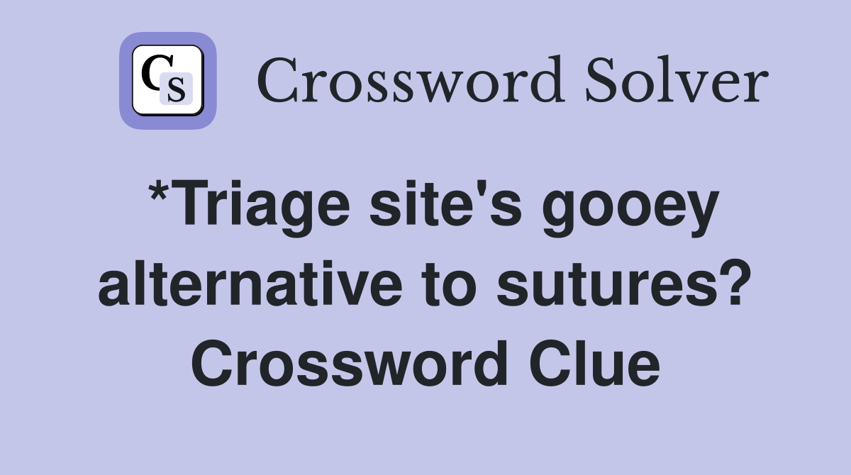 *Triage site's gooey alternative to sutures? Crossword Clue