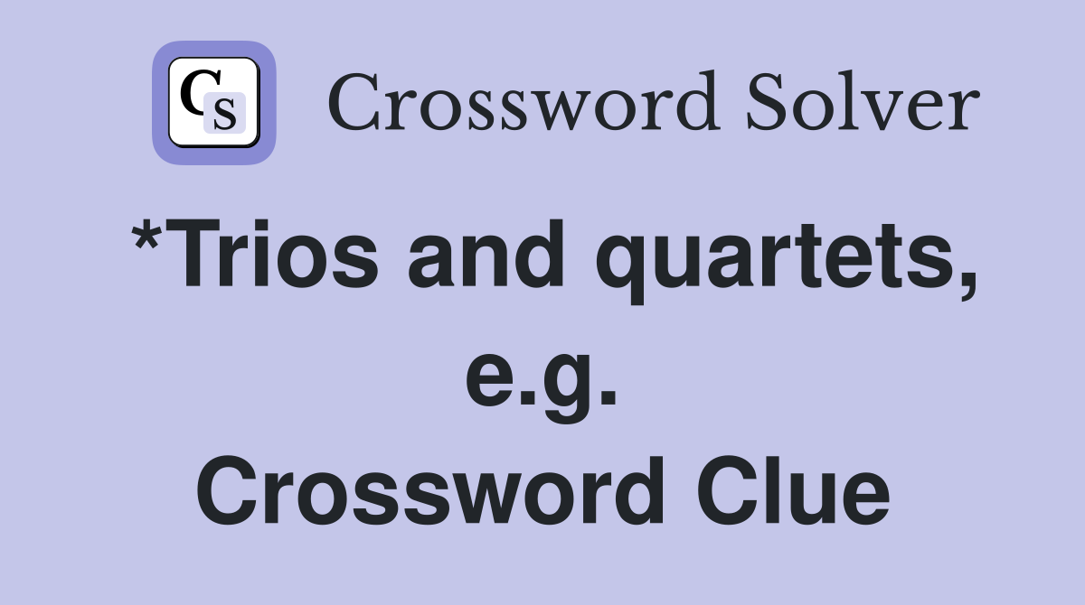 *Trios and quartets, e.g. Crossword Clue