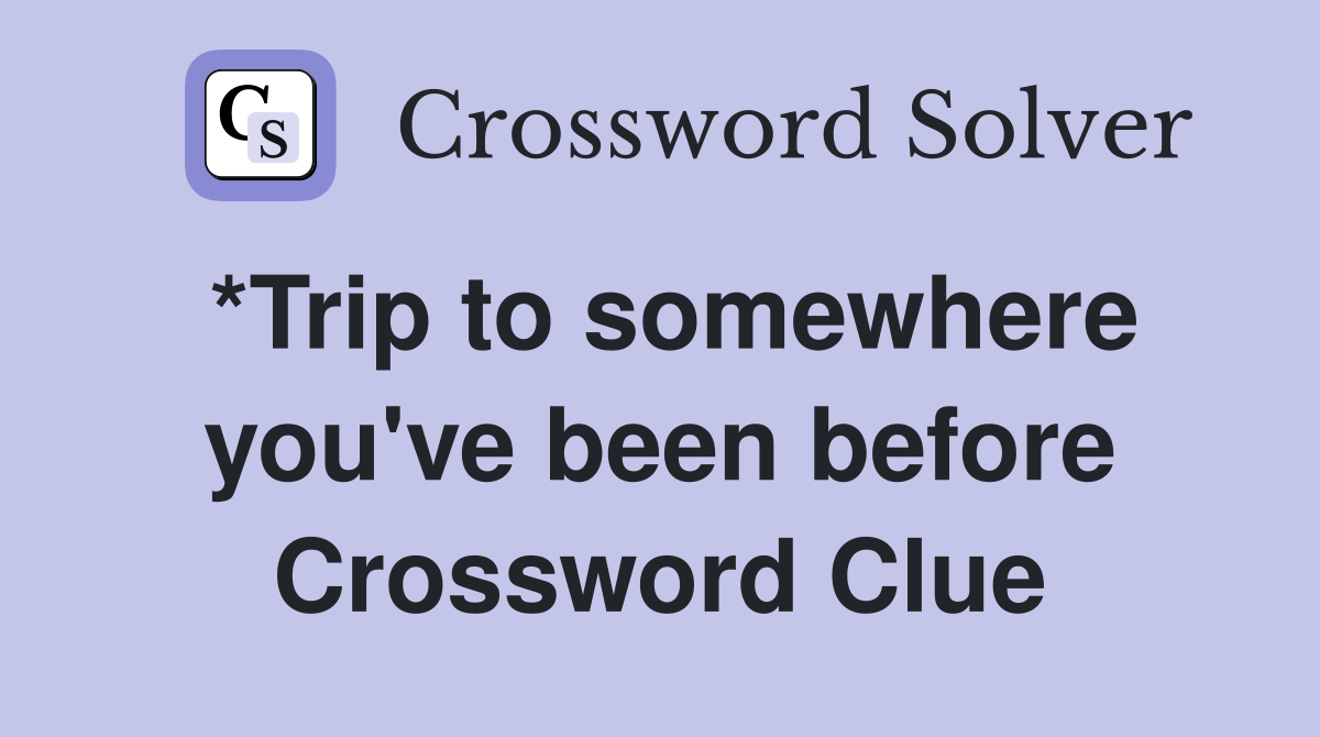 *Trip to somewhere you've been before Crossword Clue