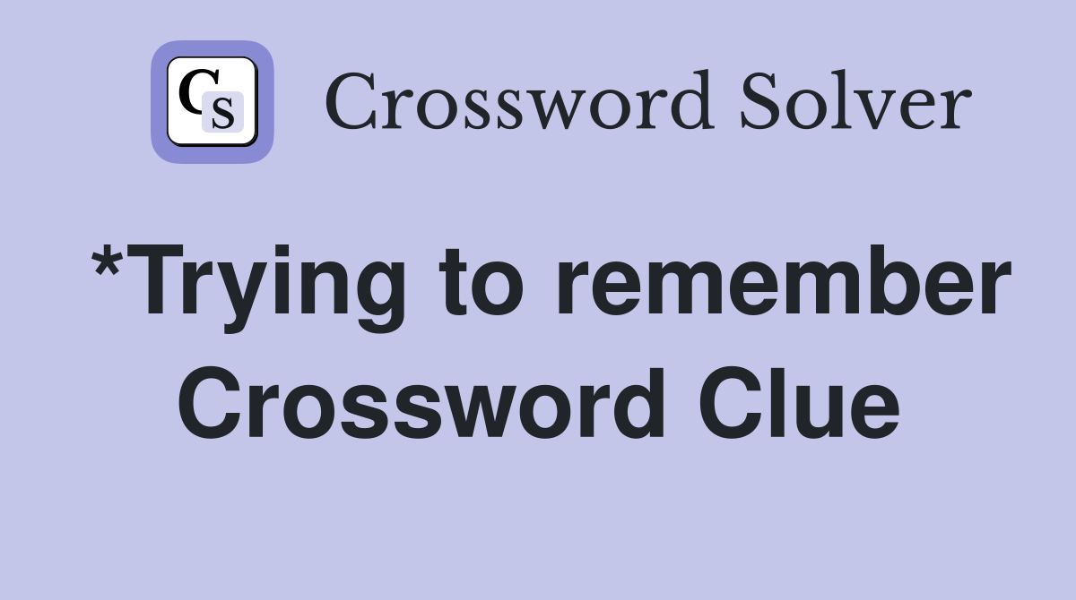 *Trying to remember Crossword Clue