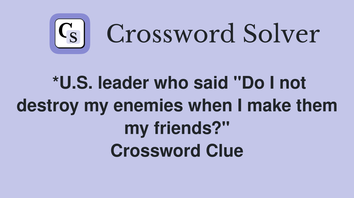 *U.S. leader who said "Do I not destroy my enemies when I make them my friends?" Crossword Clue