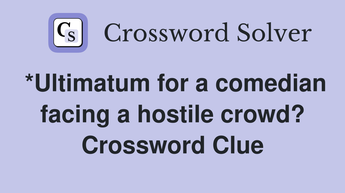 *Ultimatum for a comedian facing a hostile crowd? Crossword Clue