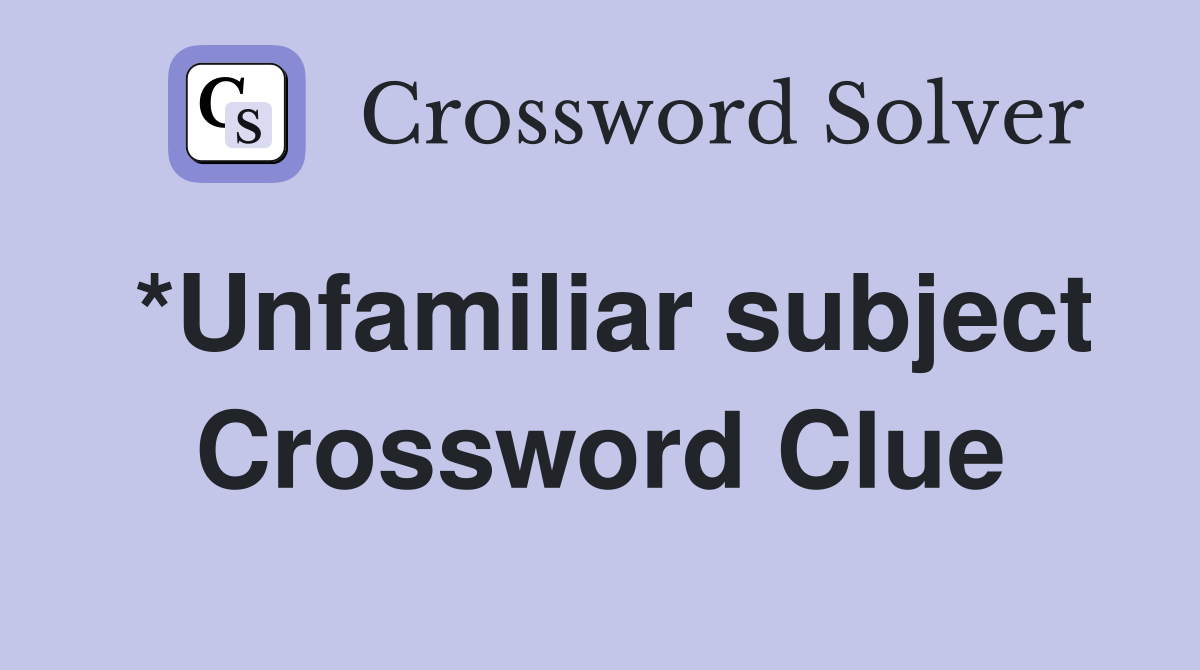 *Unfamiliar subject Crossword Clue