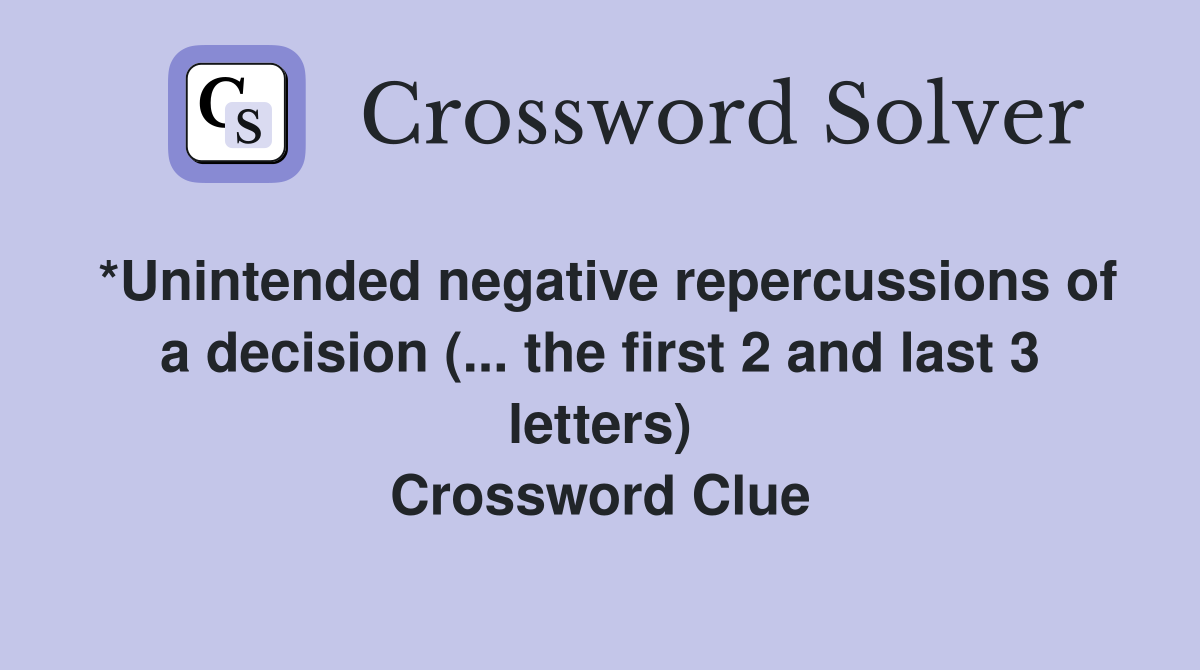 *Unintended negative repercussions of a decision (... the first 2 and last 3 letters) Crossword Clue