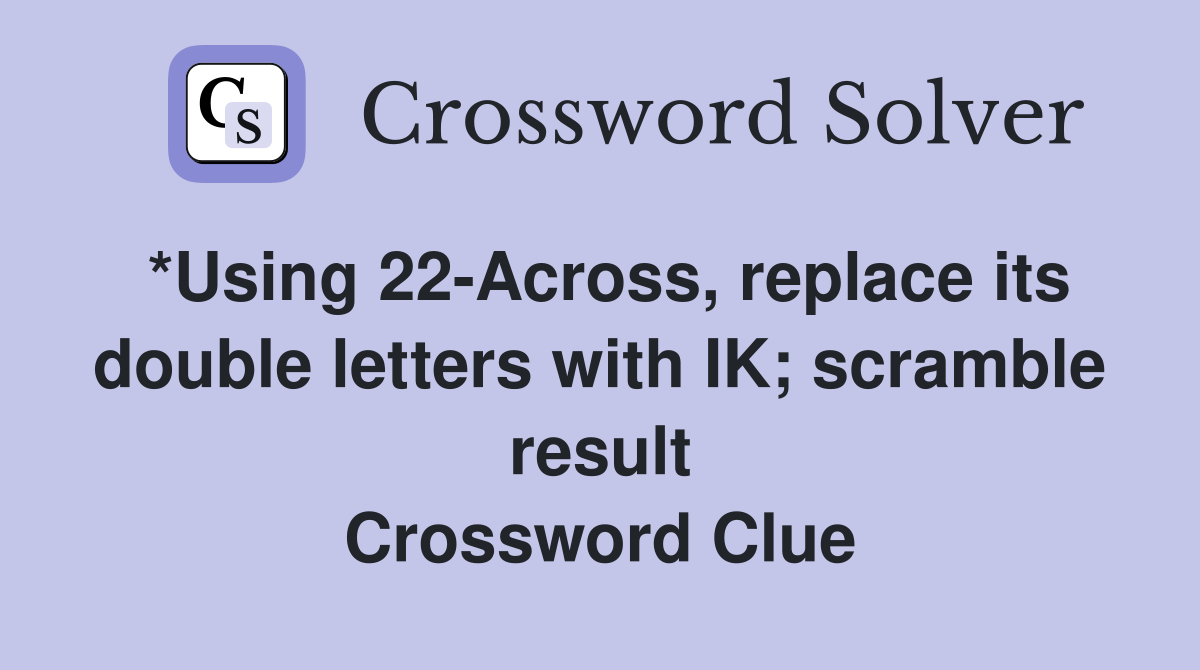 *Using 22-Across, replace its double letters with IK; scramble result Crossword Clue