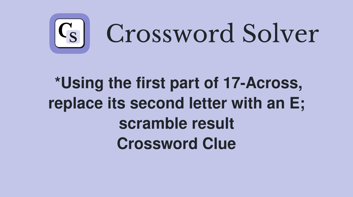 *Using the first part of 17-Across, replace its second letter with an E; scramble result Crossword Clue