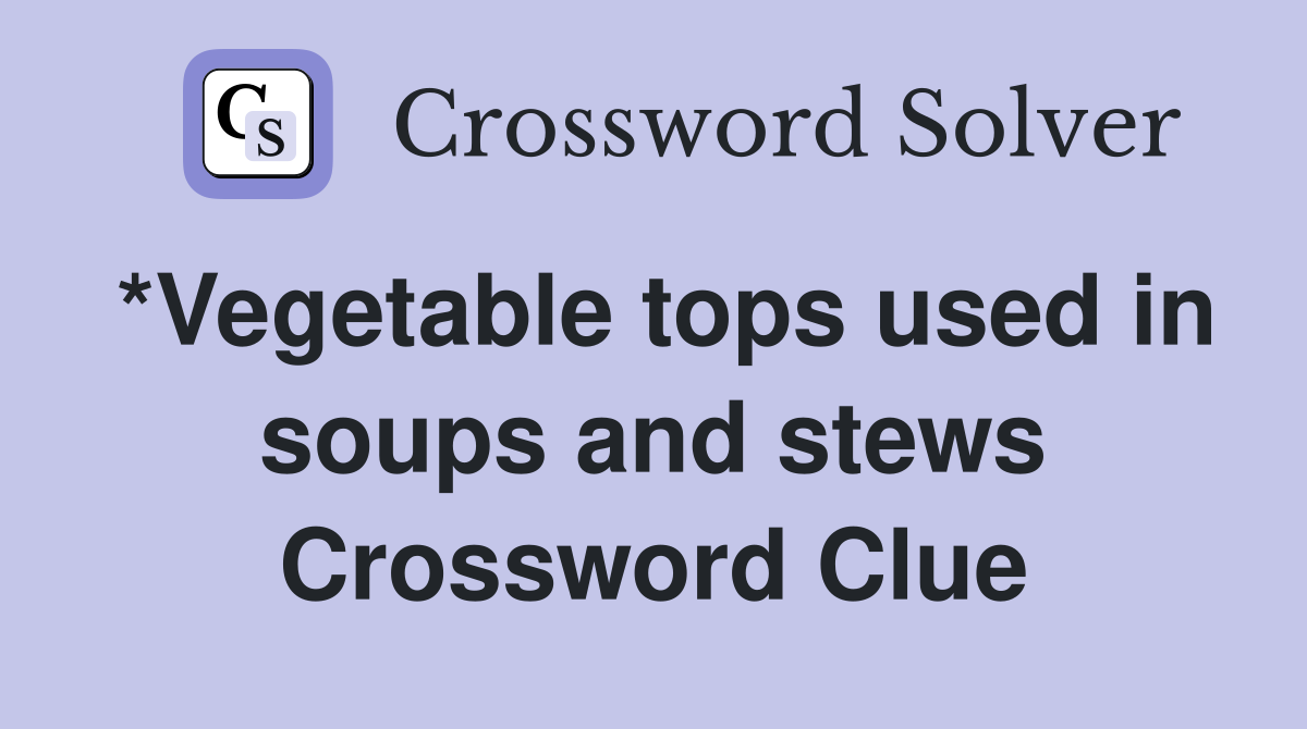 *Vegetable tops used in soups and stews Crossword Clue