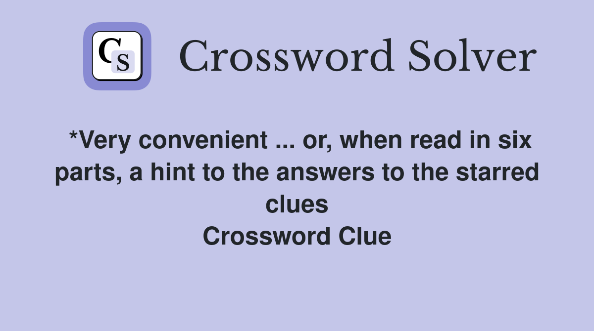 *Very convenient ... or, when read in six parts, a hint to the answers to the starred clues Crossword Clue