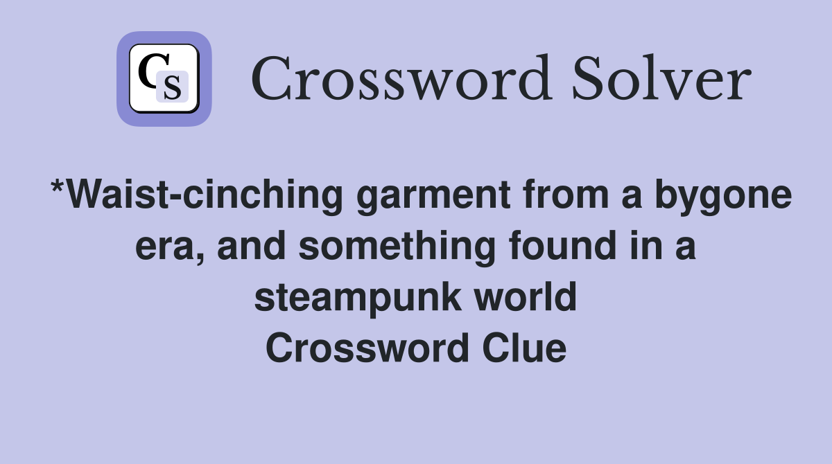 *Waist-cinching garment from a bygone era, and something found in a steampunk world Crossword Clue