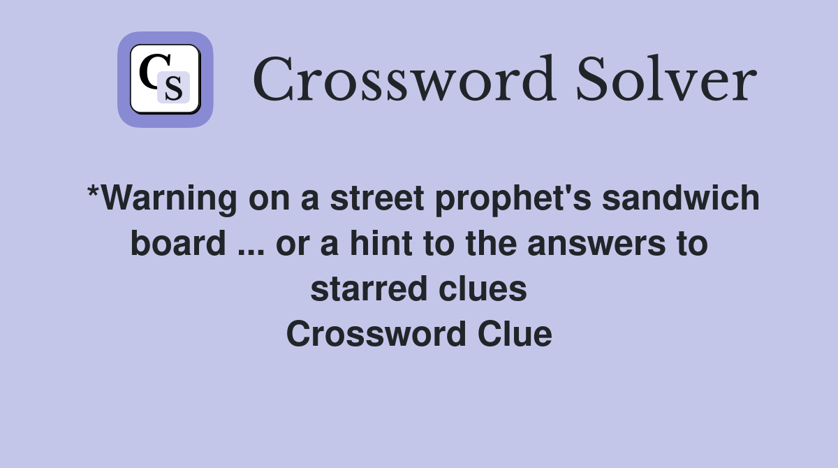 *Warning on a street prophet's sandwich board ... or a hint to the answers to starred clues Crossword Clue