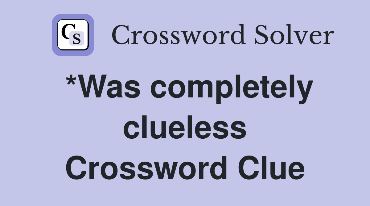 *Was completely clueless Crossword Clue
