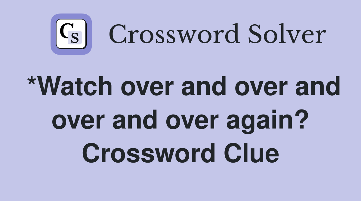 *Watch over and over and over and over again? Crossword Clue