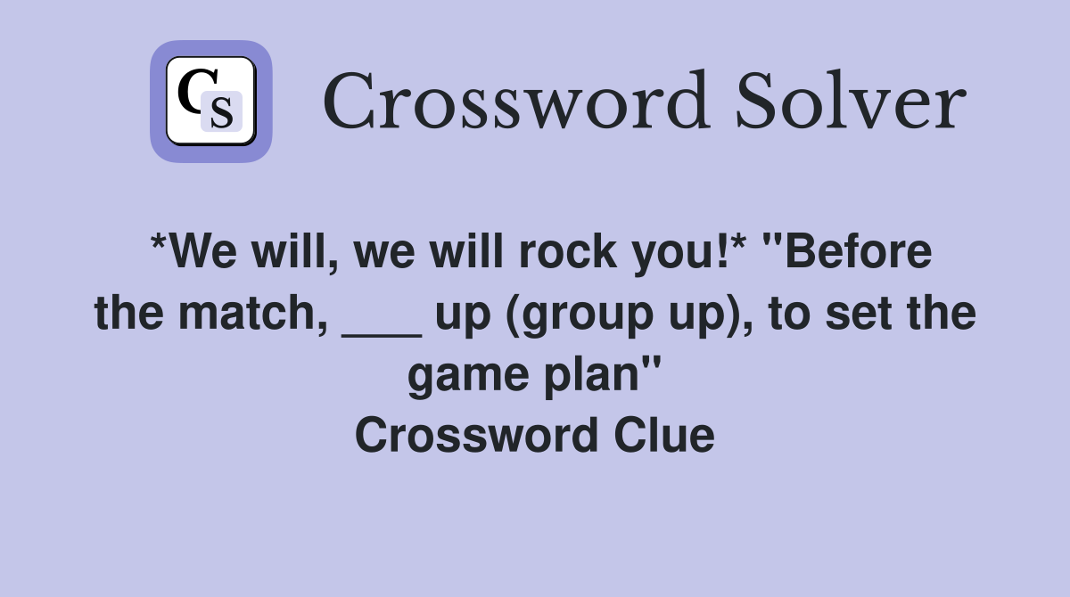*We will, we will rock you!* "Before the match, ___ up (group up), to set the game plan" Crossword Clue