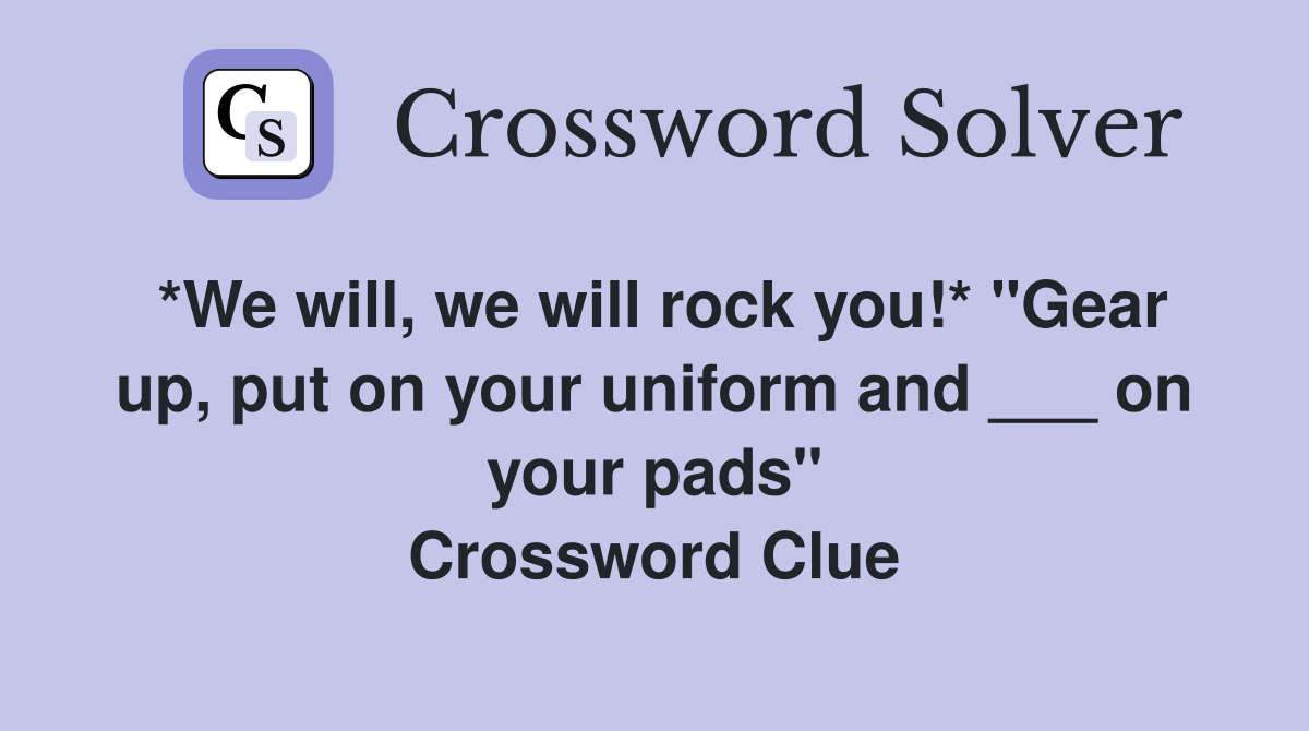 *We will, we will rock you!* "Gear up, put on your uniform and ___ on your pads" Crossword Clue