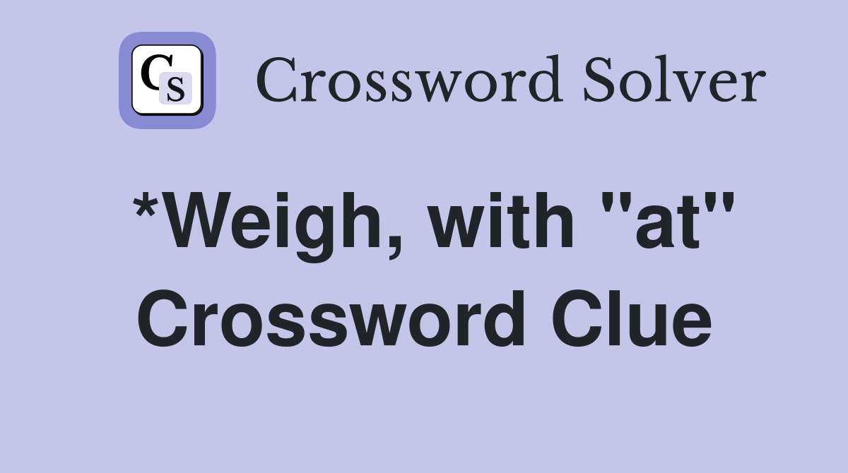 *Weigh, with "at" Crossword Clue
