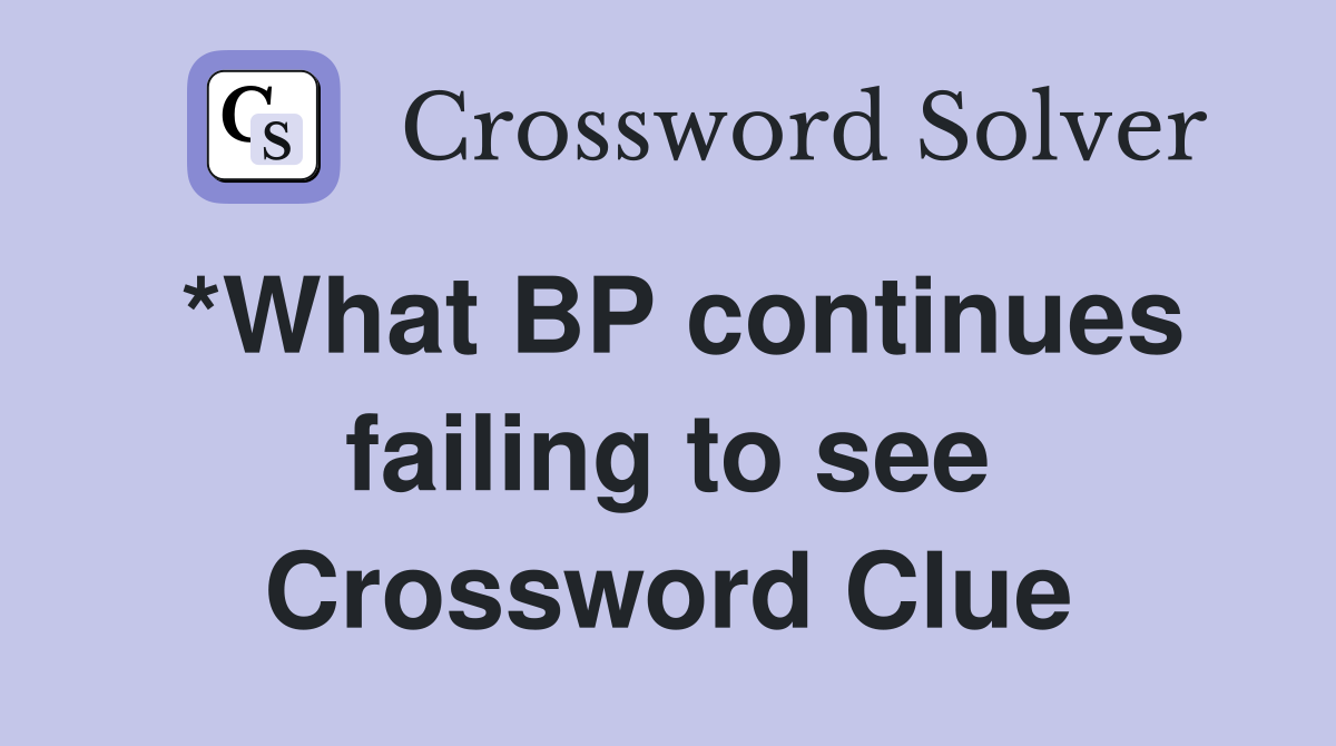*What BP continues failing to see Crossword Clue