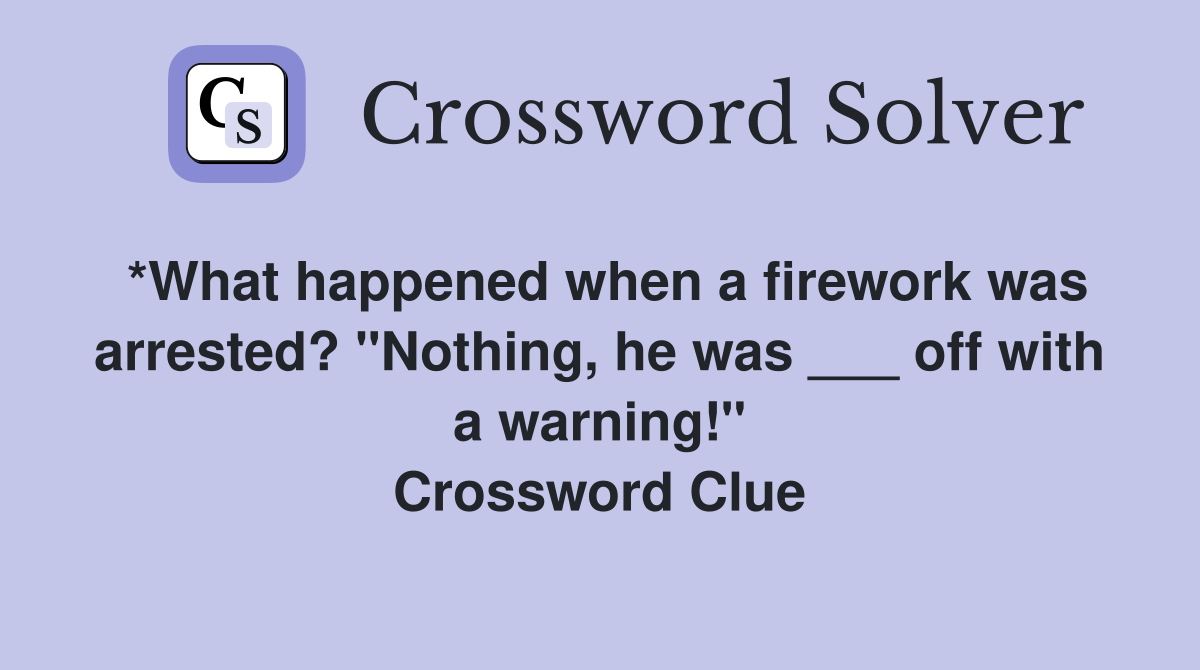 *What happened when a firework was arrested? "Nothing, he was ___ off with a warning!" Crossword Clue