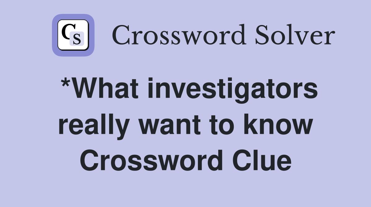 *What investigators really want to know Crossword Clue