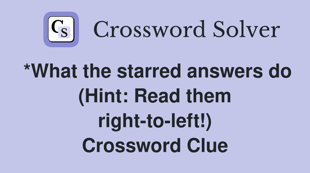 *What the starred answers do (Hint: Read them right-to-left!) Crossword Clue