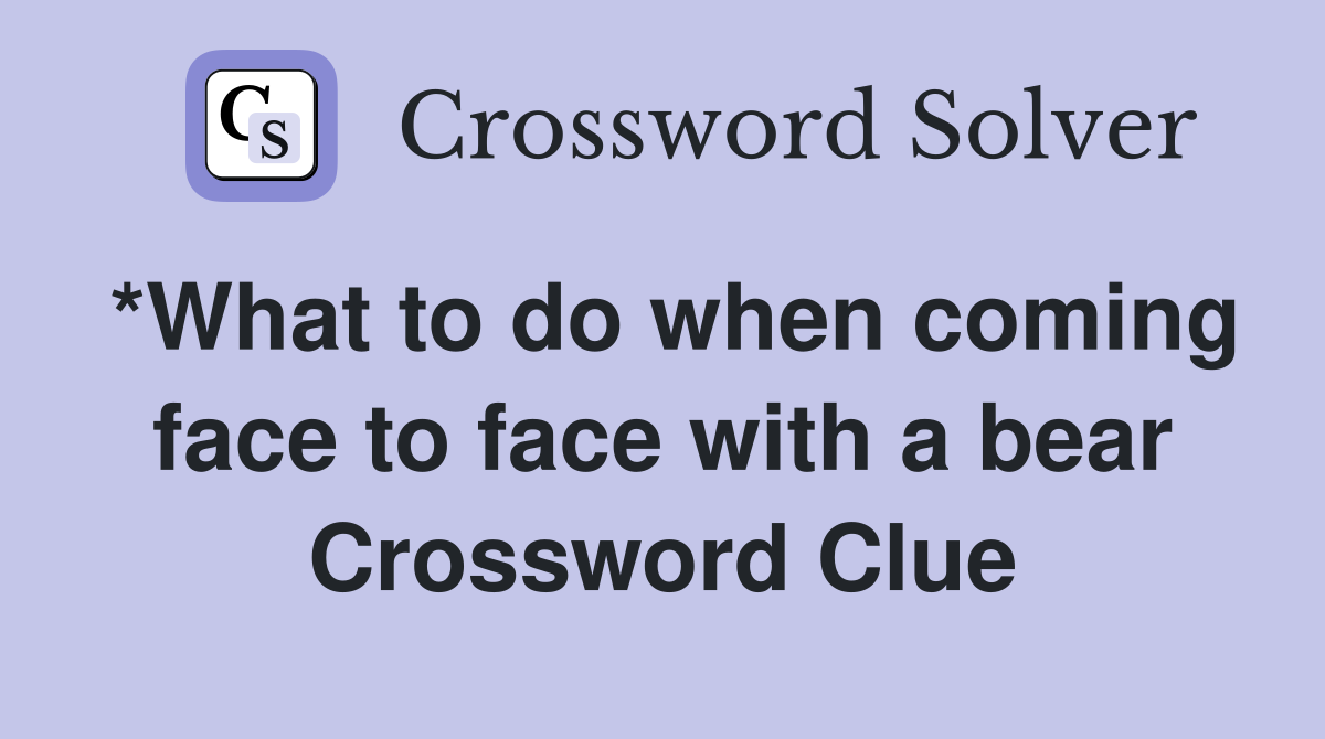 *What to do when coming face to face with a bear Crossword Clue