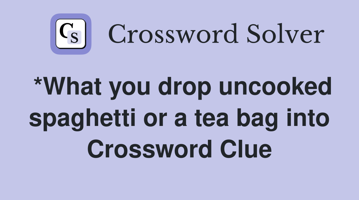 *What you drop uncooked spaghetti or a tea bag into Crossword Clue