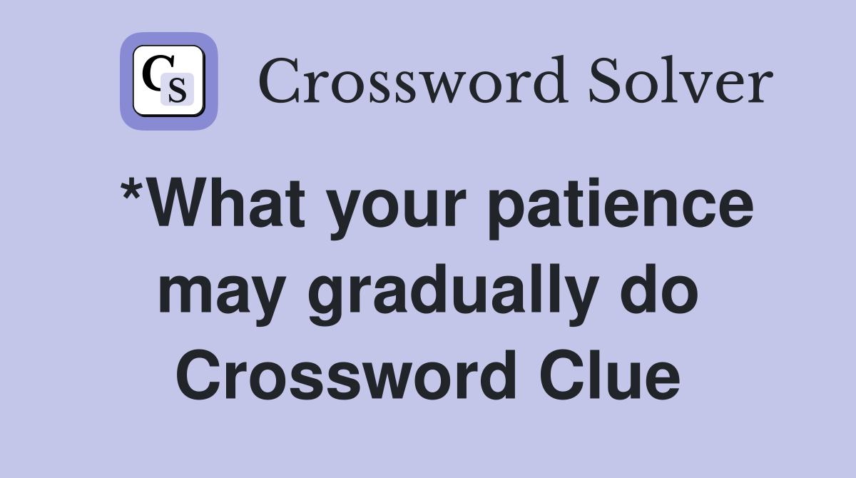 *What your patience may gradually do Crossword Clue