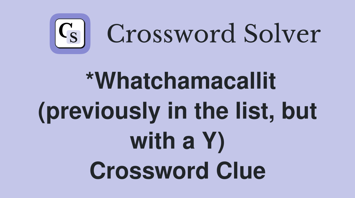 *Whatchamacallit (previously in the list, but with a Y) Crossword Clue