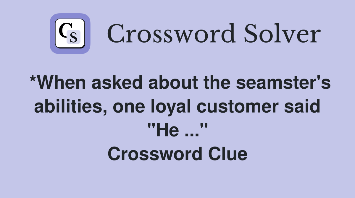 *When asked about the seamster's abilities, one loyal customer said "He ..." Crossword Clue
