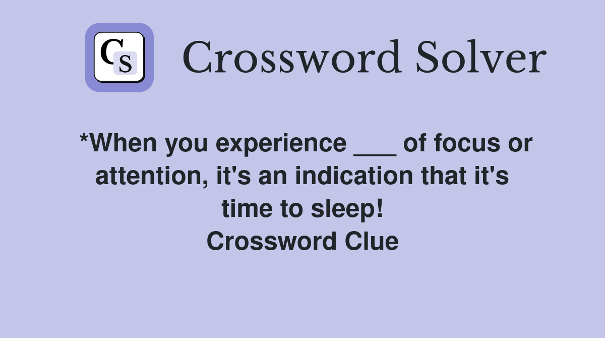 *When you experience ___ of focus or attention, it's an indication that it's time to sleep! Crossword Clue