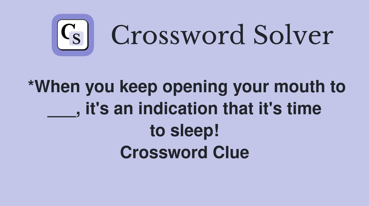 *When you keep opening your mouth to ___, it's an indication that it's time to sleep! Crossword Clue
