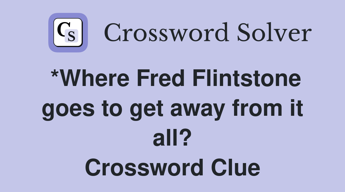 *Where Fred Flintstone goes to get away from it all? Crossword Clue