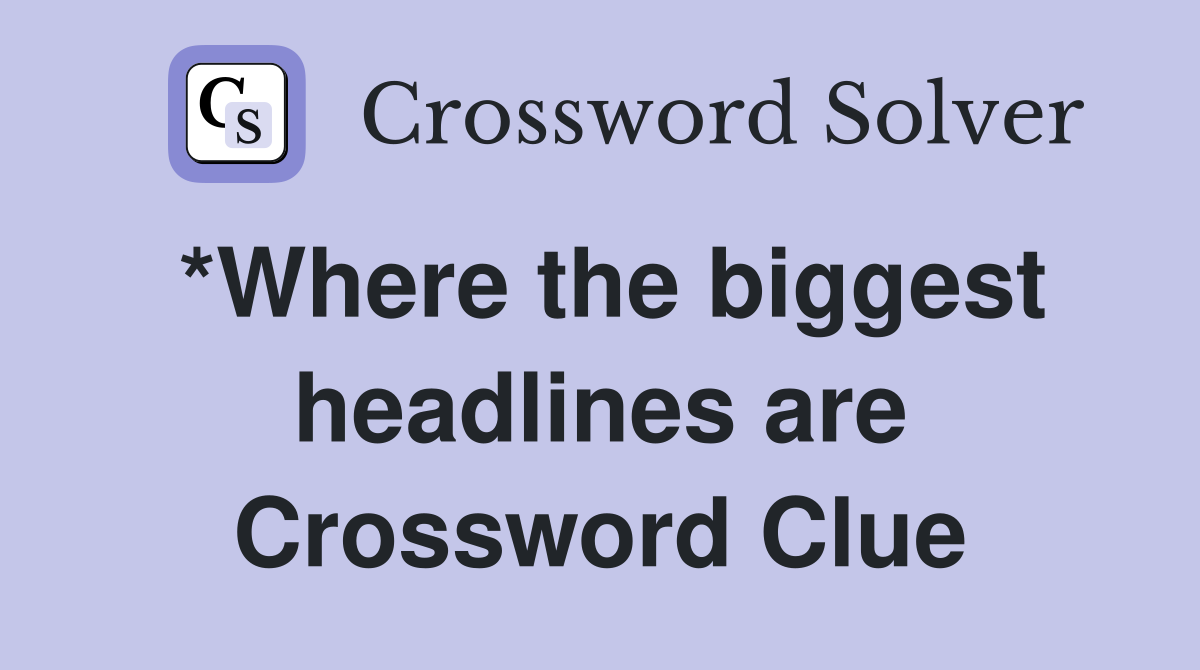 *Where the biggest headlines are Crossword Clue
