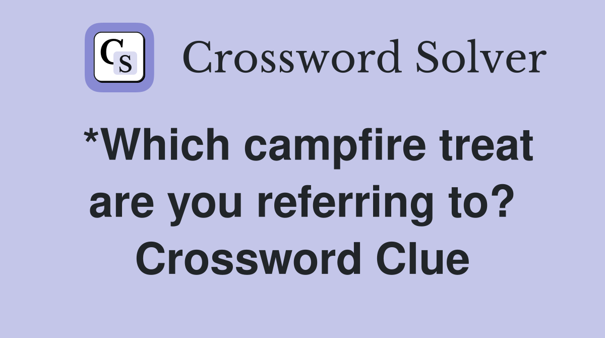 *Which campfire treat are you referring to? Crossword Clue