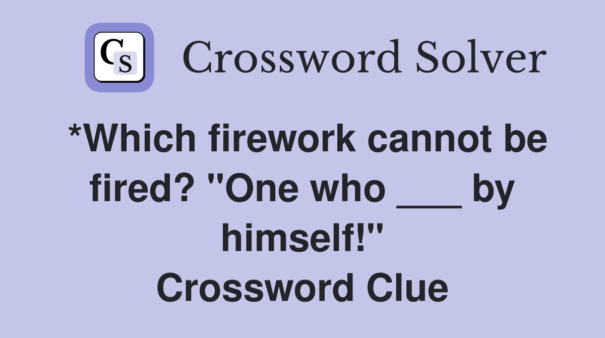 *Which firework cannot be fired? "One who ___ by himself!" Crossword Clue