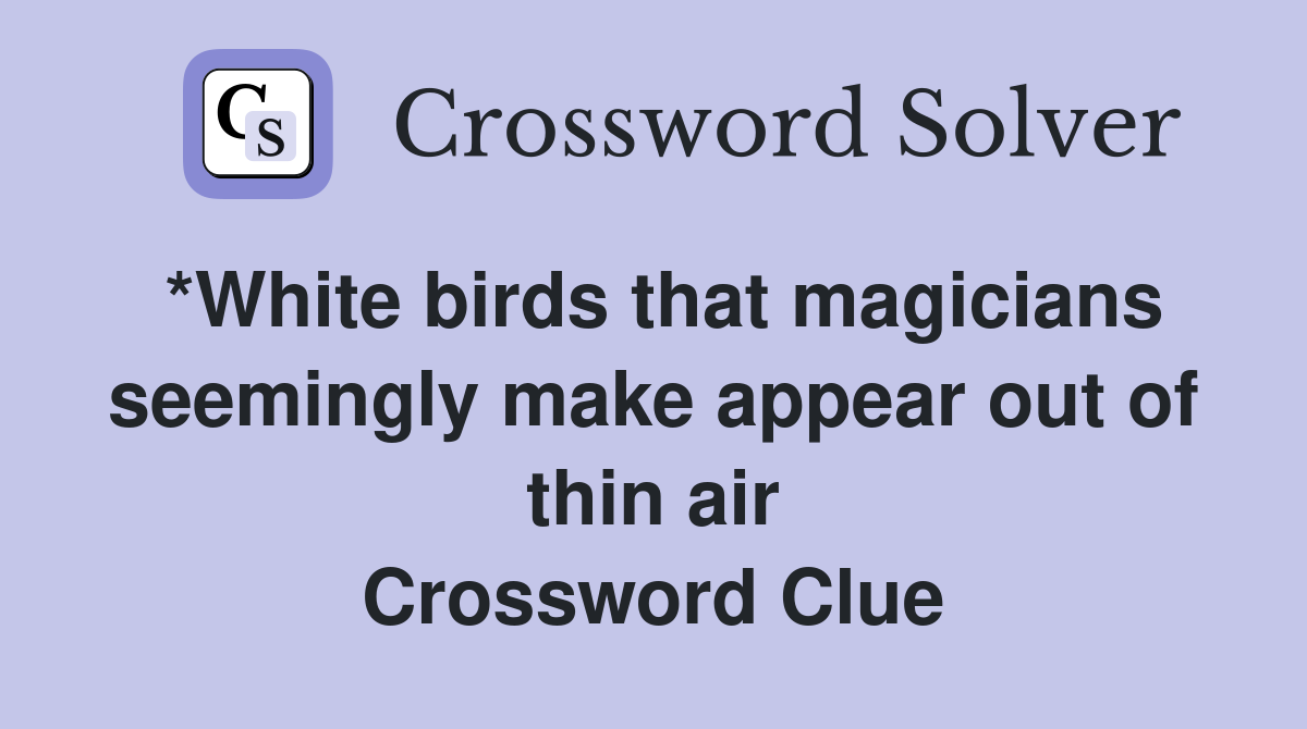 *White birds that magicians seemingly make appear out of thin air Crossword Clue
