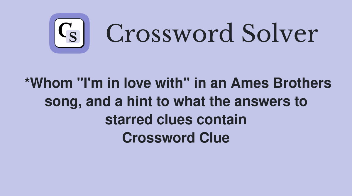 *Whom "I'm in love with" in an Ames Brothers song, and a hint to what the answers to starred clues contain Crossword Clue