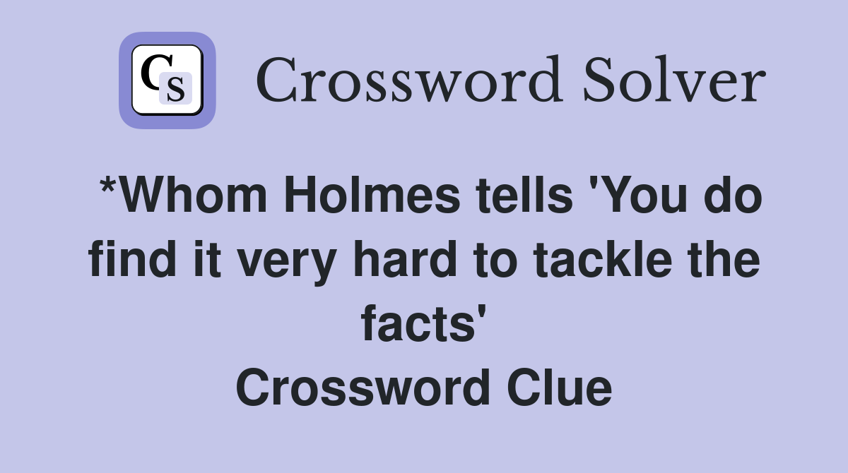 *Whom Holmes tells 'You do find it very hard to tackle the facts' Crossword Clue