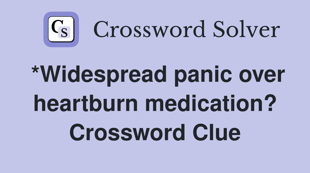 *Widespread panic over heartburn medication? Crossword Clue