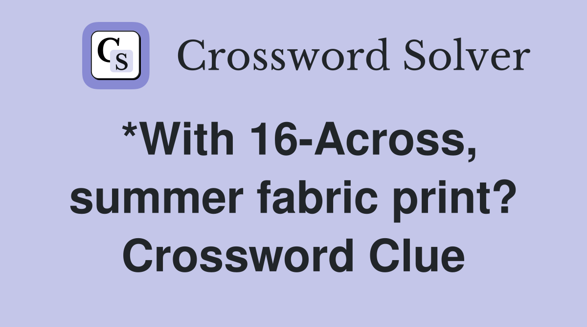 *With 16-Across, summer fabric print? Crossword Clue
