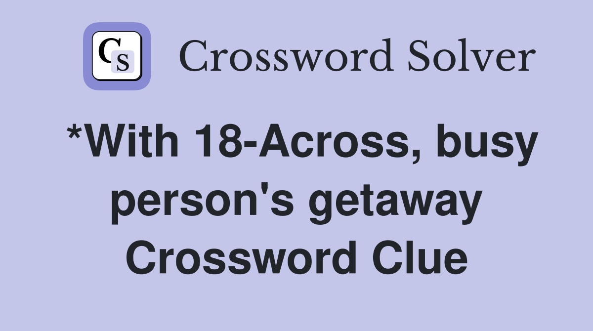 *With 18-Across, busy person's getaway Crossword Clue
