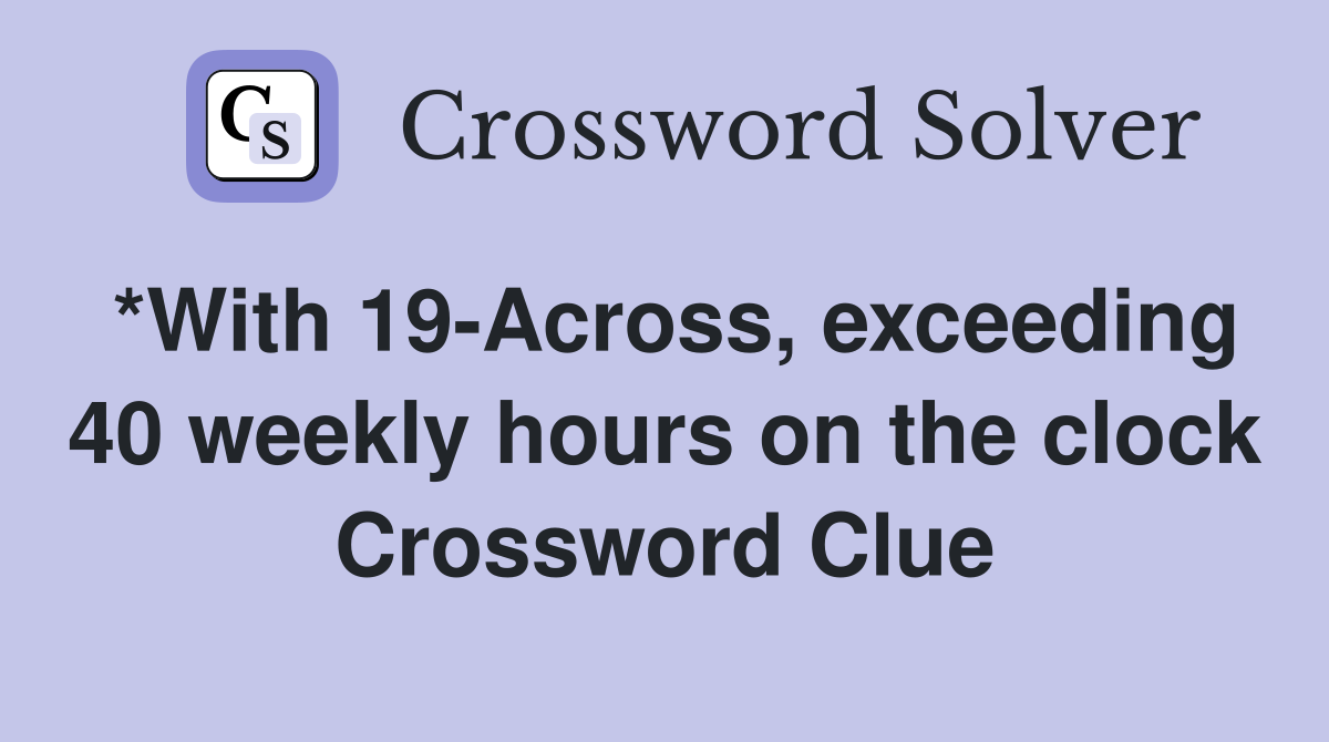 *With 19-Across, exceeding 40 weekly hours on the clock Crossword Clue