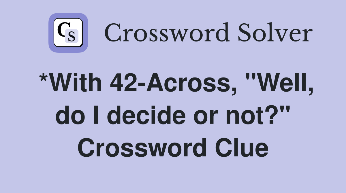 *With 42-Across, "Well, do I decide or not?" Crossword Clue