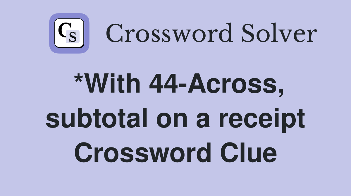 *With 44-Across, subtotal on a receipt Crossword Clue