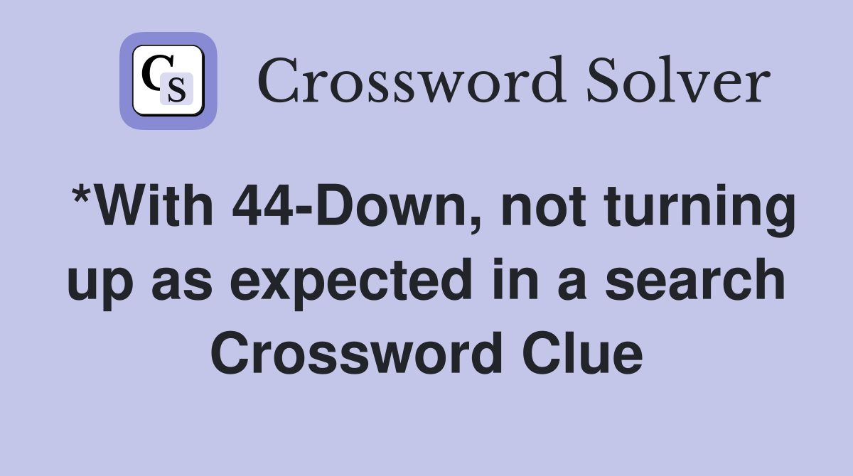 *With 44-Down, not turning up as expected in a search Crossword Clue