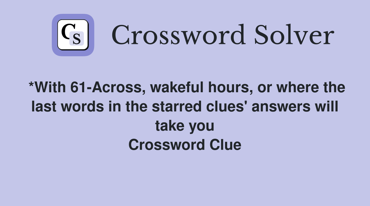 *With 61-Across, wakeful hours, or where the last words in the starred clues' answers will take you Crossword Clue