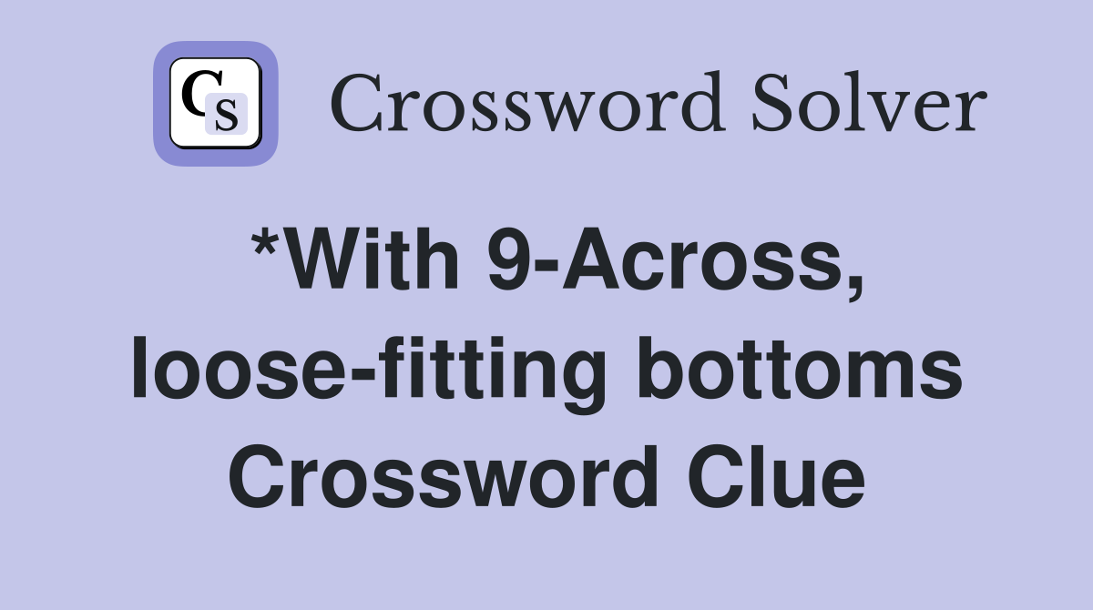 *With 9-Across, loose-fitting bottoms Crossword Clue