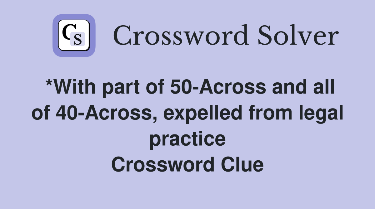 *With part of 50-Across and all of 40-Across, expelled from legal practice Crossword Clue