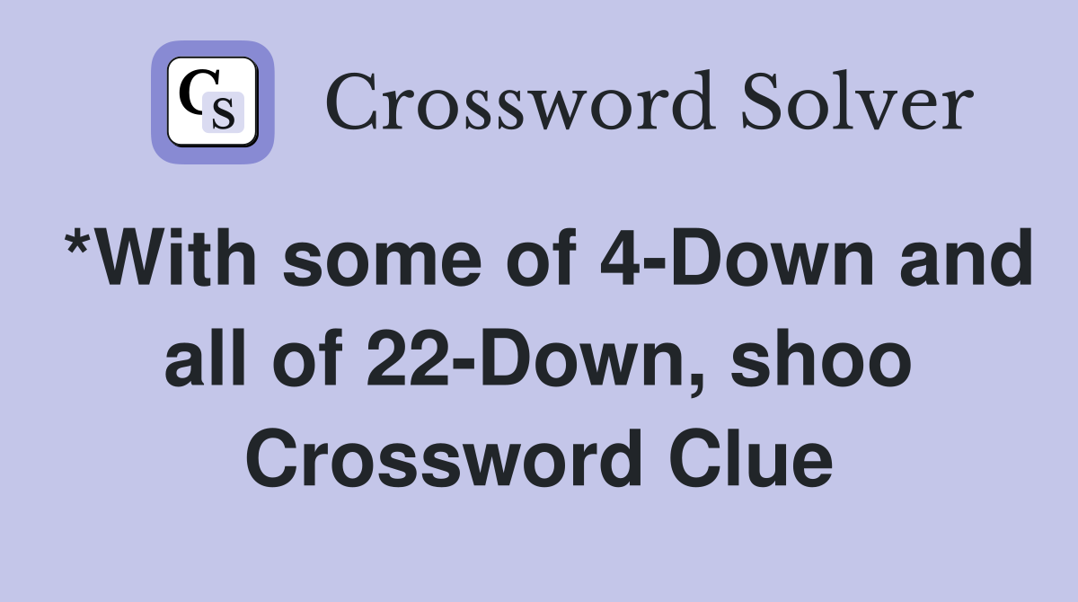 *With some of 4-Down and all of 22-Down, shoo Crossword Clue