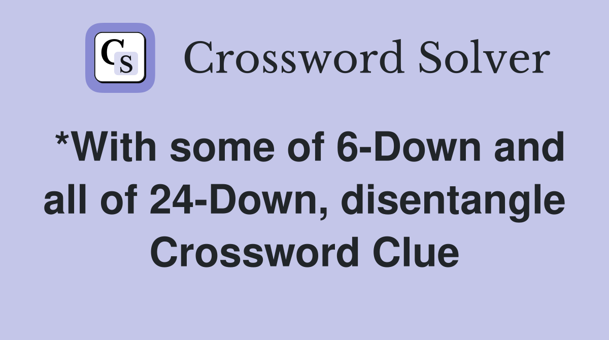 *With some of 6-Down and all of 24-Down, disentangle Crossword Clue