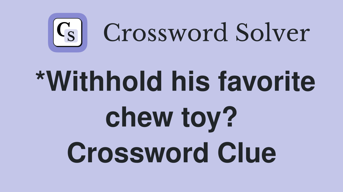 *Withhold his favorite chew toy? Crossword Clue